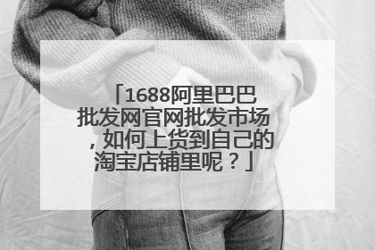 1688阿里巴巴批发网官网批发市场,如何上货到自己的淘宝店铺里呢?
