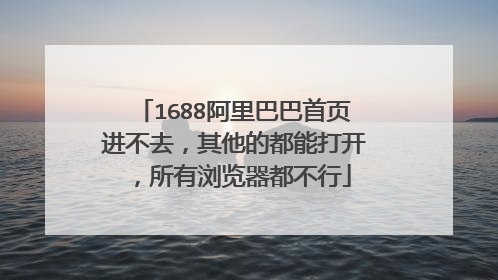 1688阿里巴巴首页进不去，其他的都能打开，所有浏览器都不行