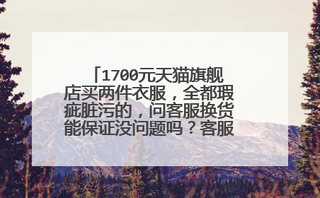 1700元天猫旗舰店买两件衣服,全都瑕疵脏污的,问客服换货能保证没问题吗?客服说这个她不能保证哦