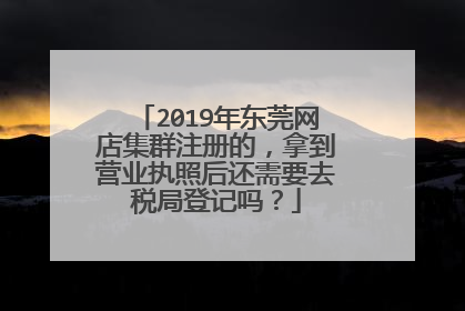 2019年东莞网店集群注册的,拿到营业执照后还需要去税局登记吗?