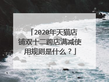 2020年天猫店铺双十二跨店满减使用规则是什么？