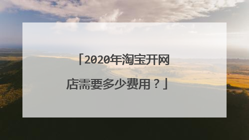 2020年淘宝开网店需要多少费用?