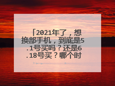 2021年了,想换部手机,到底是5.1号买吗?还是6.18号买?哪个时候买的最优惠,麻烦大家分析下