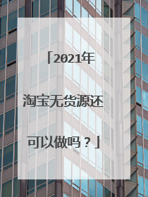2021年淘宝无货源还可以做吗?