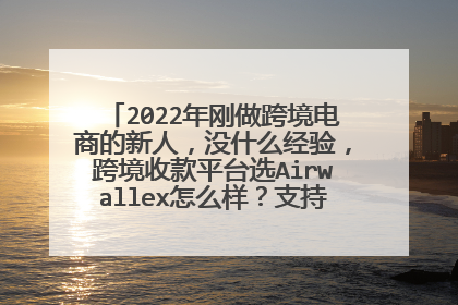 2022年刚做跨境电商的新人,没什么经验,跨境收款平台选Airwallex怎么样?支持的平台多吗?