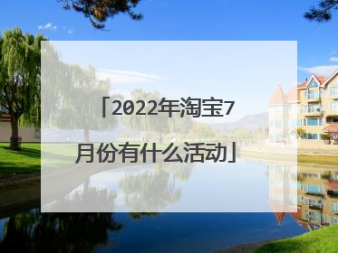 2022年淘宝7月份有什么活动