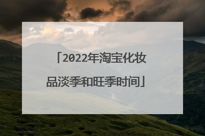 2022年淘宝化妆品淡季和旺季时间