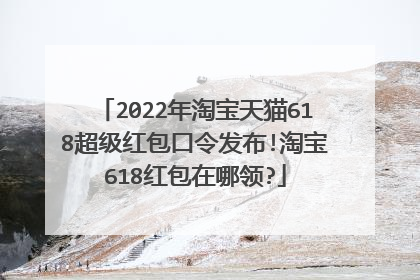 2022年淘宝天猫618超级红包口令发布!淘宝618红包在哪领?