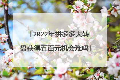 2022年拼多多大转盘获得五百元机会难吗