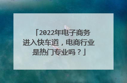 2022年电子商务进入快车道，电商行业是热门专业吗？
