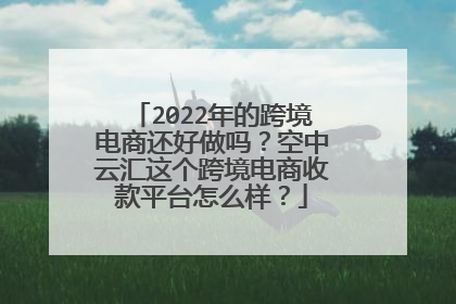 2022年的跨境电商还好做吗?空中云汇这个跨境电商收款平台怎么样?