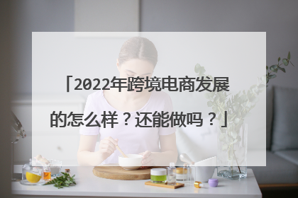 2022年跨境电商发展的怎么样?还能做吗?