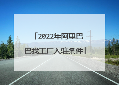 2022年阿里巴巴找工厂入驻条件