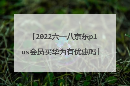 2022六一八京东plus会员买华为有优惠吗