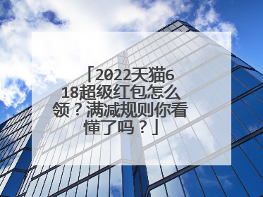 2022天猫618超级红包怎么领?满减规则你看懂了吗?