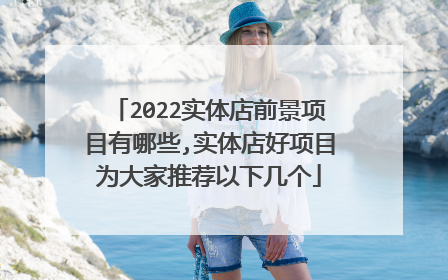 2022实体店前景项目有哪些,实体店好项目为大家推荐以下几个