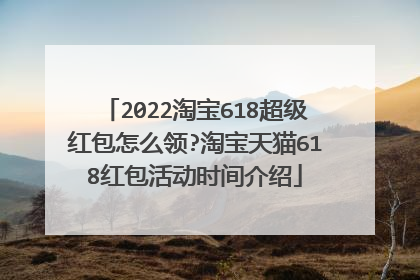 2022淘宝618超级红包怎么领?淘宝天猫618红包活动时间介绍