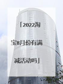 2022淘宝8月份有满减活动吗