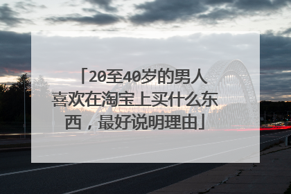 20至40岁的男人喜欢在淘宝上买什么东西,最好说明理由