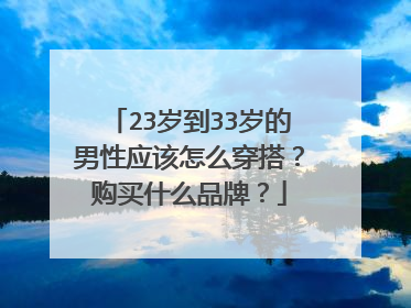 23岁到33岁的男性应该怎么穿搭?购买什么品牌?