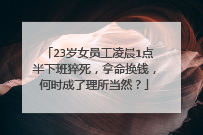 23岁女员工凌晨1点半下班猝死,拿命换钱,何时成了理所当然?