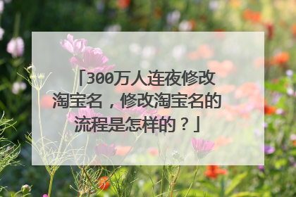 300万人连夜修改淘宝名,修改淘宝名的流程是怎样的?