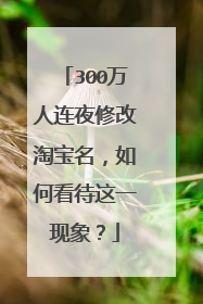 300万人连夜修改淘宝名,如何看待这一现象?