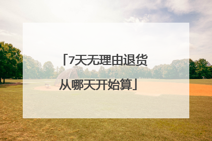 7天无理由退货从哪天开始算