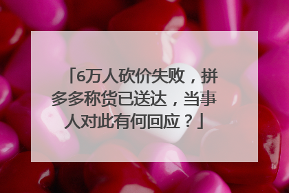 6万人砍价失败,拼多多称货已送达,当事人对此有何回应?