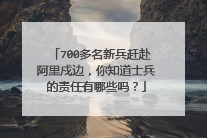 700多名新兵赶赴阿里戍边,你知道士兵的责任有哪些吗?