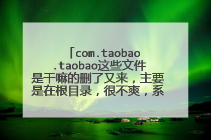 com.taobao.taobao这些文件是干嘛的删了又来,主要是在根目录,很不爽,系统是MIUI