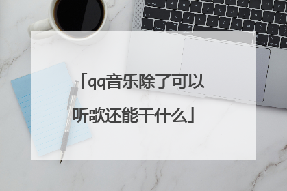 qq音乐除了可以听歌还能干什么