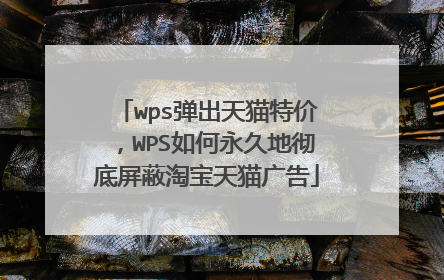 wps弹出天猫特价,WPS如何永久地彻底屏蔽淘宝天猫广告