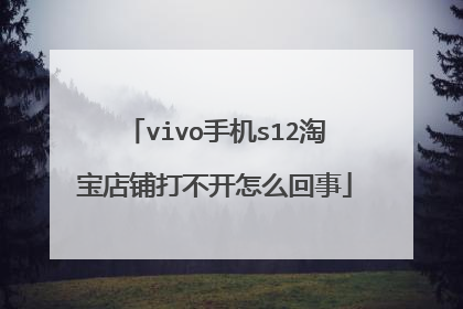 vivo手机s12淘宝店铺打不开怎么回事