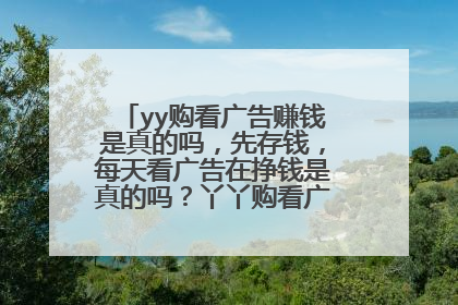 yy购看广告赚钱是真的吗,先存钱,每天看广告在挣钱是真的吗?丫丫购看广告真的能赚钱吗